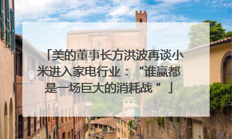 美的董事长方洪波再谈小米进入家电行业：“谁赢都是一场巨大的消耗战 ”