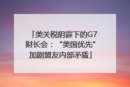 美关税阴霾下的G7财长会：“美国优先”加剧盟友内部矛盾