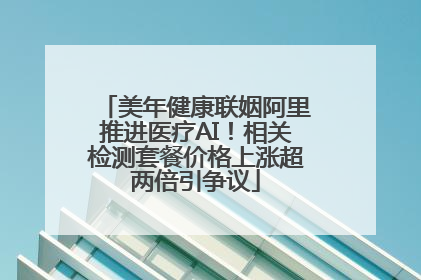美年健康联姻阿里推进医疗AI！相关检测套餐价格上涨超两倍引争议