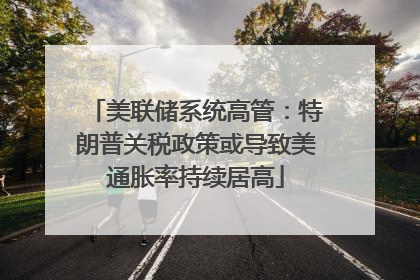 美联储系统高管：特朗普关税政策或导致美通胀率持续居高