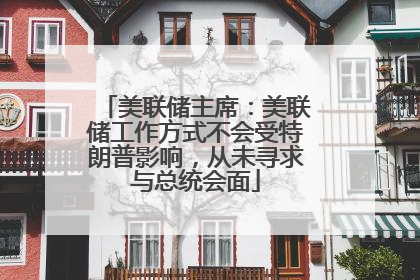 美联储主席：美联储工作方式不会受特朗普影响，从未寻求与总统会面