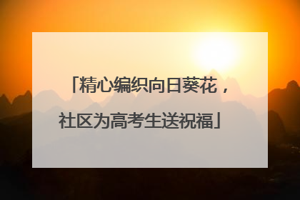 精心编织向日葵花，社区为高考生送祝福
