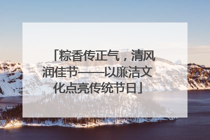 粽香传正气，清风润佳节——以廉洁文化点亮传统节日