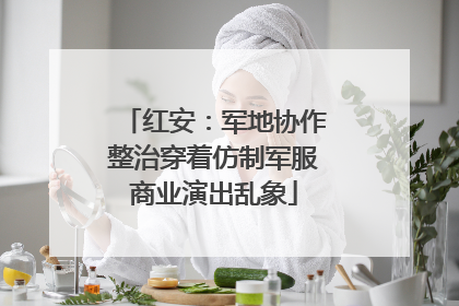 红安：军地协作整治穿着仿制军服商业演出乱象