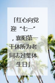 红心向党迎“七一”，襄阳第一干休所为老同志过集体生日