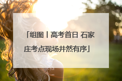 组图丨高考首日 石家庄考点现场井然有序