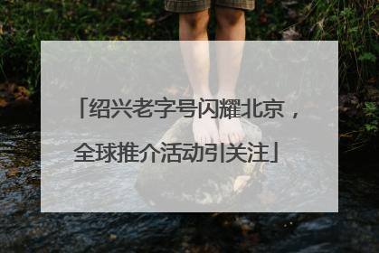 绍兴老字号闪耀北京，全球推介活动引关注
