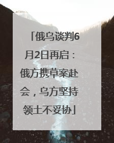俄乌谈判6月2日再启：俄方携草案赴会，乌方坚持领土不妥协