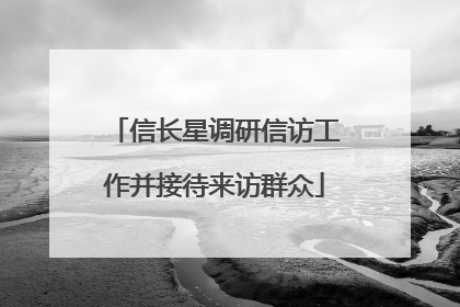 信长星调研信访工作并接待来访群众