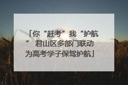 你“赶考”我“护航” 君山区多部门联动为高考学子保驾护航