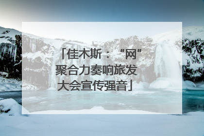 佳木斯：“网” 聚合力奏响旅发大会宣传强音