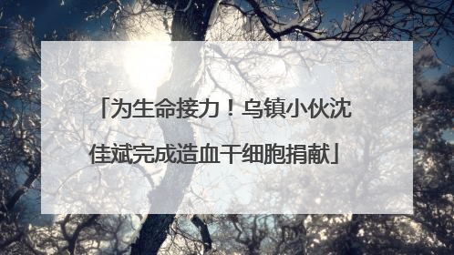为生命接力！乌镇小伙沈佳斌完成造血干细胞捐献