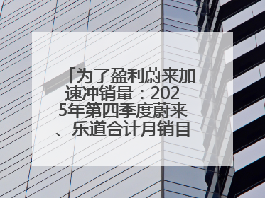 为了盈利蔚来加速冲销量：2025年第四季度蔚来、乐道合计月销目标达5万辆