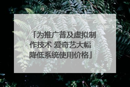 为推广普及虚拟制作技术 爱奇艺大幅降低系统使用价格