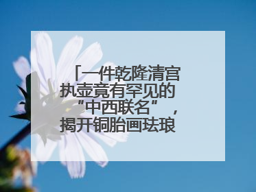 一件乾隆清宫执壶竟有罕见的“中西联名”，揭开铜胎画珐琅器的神秘面纱