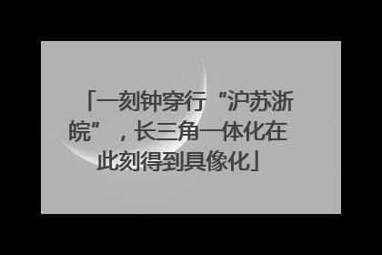 一刻钟穿行“沪苏浙皖”，长三角一体化在此刻得到具像化