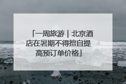 一周旅游｜北京酒店在暑期不得擅自提高预订单价格