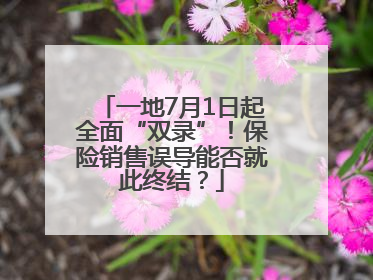 一地7月1日起全面“双录”！保险销售误导能否就此终结？