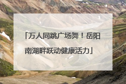 万人同跳广场舞！岳阳南湖畔跃动健康活力