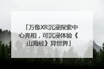 万像XR沉浸探索中心亮相，可沉浸体验《山海经》异世界