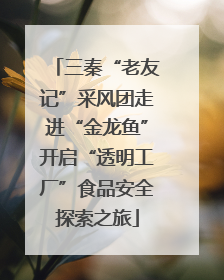 三秦“老友记”采风团走进“金龙鱼”开启“透明工厂”食品安全探索之旅