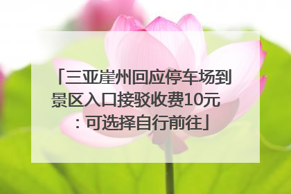 三亚崖州回应停车场到景区入口接驳收费10元：可选择自行前往