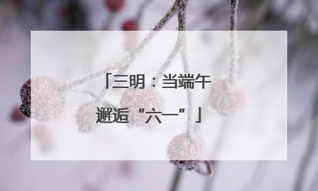 三明：当端午邂逅“六一”