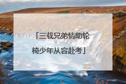 三载兄弟情助轮椅少年从容赴考