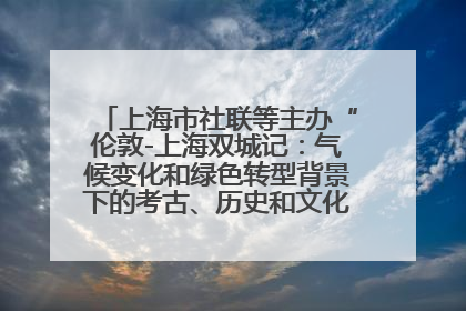 上海市社联等主办“伦敦-上海双城记：气候变化和绿色转型背景下的考古、历史和文化遗产”学术对话