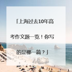 上海过去10年高考作文题一览！你写的是哪一篇？