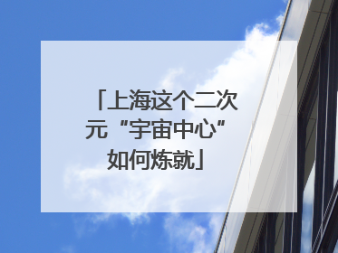 上海这个二次元“宇宙中心”如何炼就