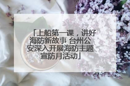 上船第一课，讲好海防新故事 台州公安深入开展海防主题宣防月活动