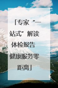 专家“一站式”解读体检报告 健康服务零距离