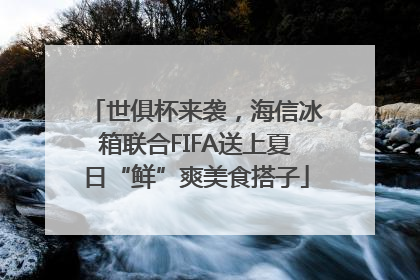 世俱杯来袭，海信冰箱联合FIFA送上夏日“鲜”爽美食搭子
