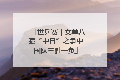 世乒赛｜女单八强“中日”之争中国队三胜一负