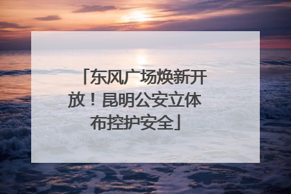 东风广场焕新开放！昆明公安立体布控护安全