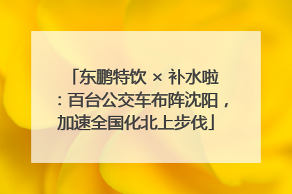 东鹏特饮 × 补水啦：百台公交车布阵沈阳，加速全国化北上步伐