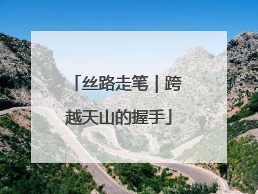 丝路走笔｜跨越天山的握手