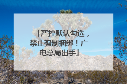 严控默认勾选，禁止强制捆绑！广电总局出手