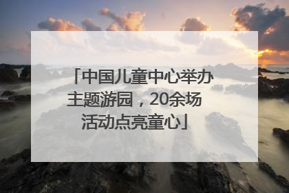 中国儿童中心举办主题游园，20余场活动点亮童心