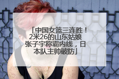 中国女篮三连胜！2米26的山东姑娘张子宇称霸内线，日本队主帅破防