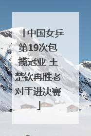 中国女乒第19次包揽冠亚 王楚钦再胜老对手进决赛