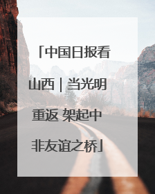 中国日报看山西｜当光明重返 架起中非友谊之桥