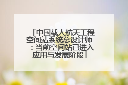 中国载人航天工程空间站系统总设计师：当前空间站已进入应用与发展阶段