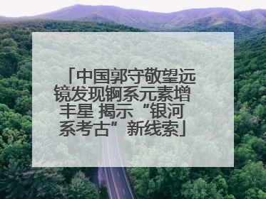 中国郭守敬望远镜发现锕系元素增丰星 揭示“银河系考古”新线索