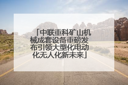 中联重科矿山机械成套设备重磅发布引领大型化电动化无人化新未来