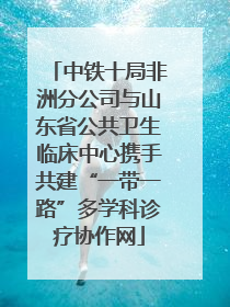 中铁十局非洲分公司与山东省公共卫生临床中心携手共建“一带一路”多学科诊疗协作网