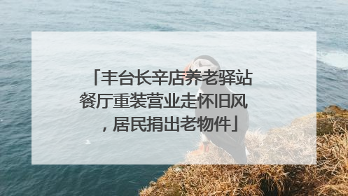 丰台长辛店养老驿站餐厅重装营业走怀旧风，居民捐出老物件