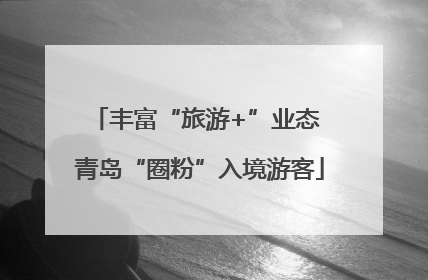 丰富“旅游+”业态 青岛“圈粉”入境游客