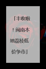 丰收啦！闽南本地荔枝低价争市